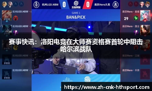 赛事快讯：洛阳电竞在大师赛资格赛首轮中阻击哈尔滨战队