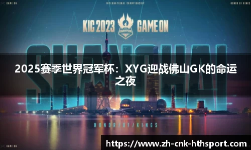 2025赛季世界冠军杯：XYG迎战佛山GK的命运之夜