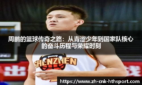 周鹏的篮球传奇之路：从青涩少年到国家队核心的奋斗历程与荣耀时刻