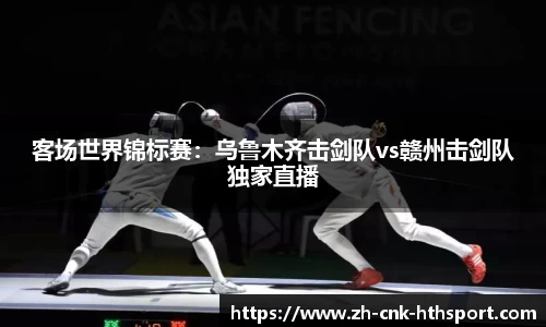 客场世界锦标赛：乌鲁木齐击剑队vs赣州击剑队独家直播